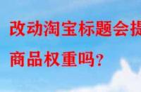 改動淘寶標題會提升商品權重嗎？