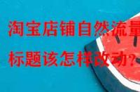 淘寶店鋪自然流量少，標題該怎樣改動？