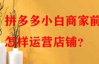 拼多多小白商家前期怎樣運(yùn)營店鋪？