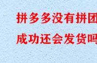 拼多多沒有拼團成功還會發(fā)貨嗎？