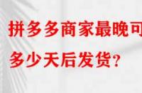 拼多多商家最晚可以多少天后發貨？