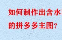 如何制作出含水印的拼多多主圖？