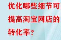 優化哪些細節可以提高淘寶網店的轉化率？