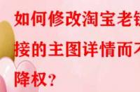 如何修改淘寶老鏈接的主圖詳情而不降權(quán)？