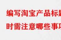 編寫淘寶產(chǎn)品標(biāo)題時(shí)需注意哪些事項(xiàng)？