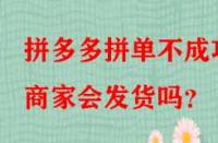 拼多多拼單不成功商家會發貨嗎？
