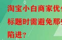 淘寶小白商家優化標題時需避免那些陷進？