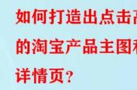 如何打造出點擊高的淘寶產品主圖和詳情頁？