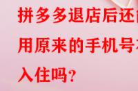拼多多退店后還能用原來的手機號在入住嗎？