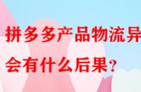拼多多產品物流異常會有什么后果？