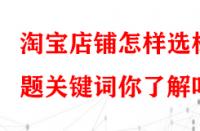 淘寶店鋪怎樣選標題關鍵詞你了解嗎？