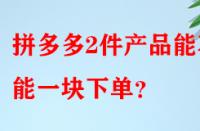 拼多多2件產品能不能一塊下單？