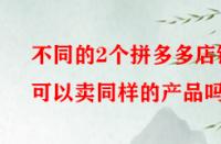 不同的2個拼多多店鋪可以賣同樣的產(chǎn)品嗎？