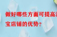 做好哪些方面可提高淘寶店鋪的優勢？