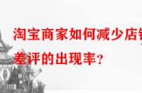 淘寶商家如何減少店鋪差評的出現率？