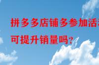 拼多多店鋪多參加活動可提升銷量嗎？