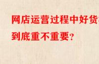 網店運營過程中好貨源到底重不重要？