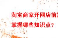 淘寶商家開網(wǎng)店前需掌握哪些知識點？