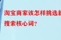 淘寶商家該怎樣挑選新品搜索核心詞？
