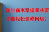 淘寶商家掌握哪些要點才能輕松裝修網店？