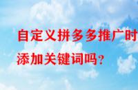 自定義拼多多推廣時能添加關(guān)鍵詞嗎？