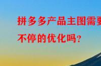 拼多多產品主圖需要不停的優化嗎？