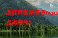 怎樣降低拼多多ocpx的點擊費用？