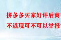 拼多多買家好評后商家不返現可不可以舉報？