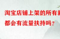 淘寶店鋪上架的所有新品都會有流量扶持嗎？