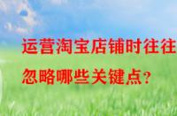 運營淘寶店鋪時往往會忽略哪些關鍵點？