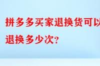 拼多多買家退換貨可以退換多少次？