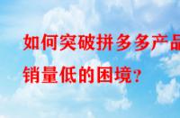 如何突破拼多多產品銷量低的困境？