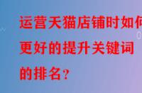 運(yùn)營天貓店鋪時如何更好的提升關(guān)鍵詞的排名？