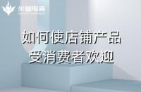 如何使店鋪產(chǎn)品受消費者歡迎?火蝠電商在線教學